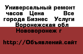 Универсальный ремонт часов › Цена ­ 100 - Все города Бизнес » Услуги   . Воронежская обл.,Нововоронеж г.